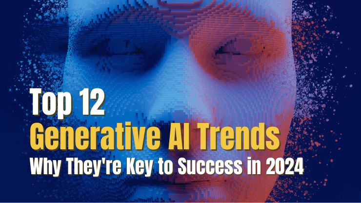 Top 12 Generative AI Trends & Why They're Key to Success in 2024